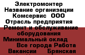 Электромонтер › Название организации ­ Комсервис, ООО › Отрасль предприятия ­ Ремонт и обслуживание оборудования › Минимальный оклад ­ 18 000 - Все города Работа » Вакансии   . Брянская обл.,Новозыбков г.